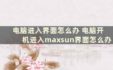 电脑进入界面怎么办 电脑开机进入maxsun界面怎么办